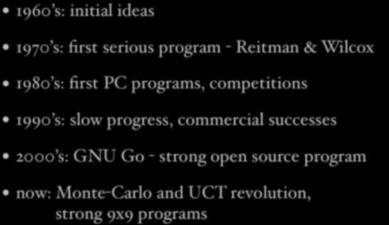 40 Years of Computer Go 1960 s: initial ideas 1970 s: first serious program - Reitman & Wilcox 1980 s: first PC programs, competitions 1990