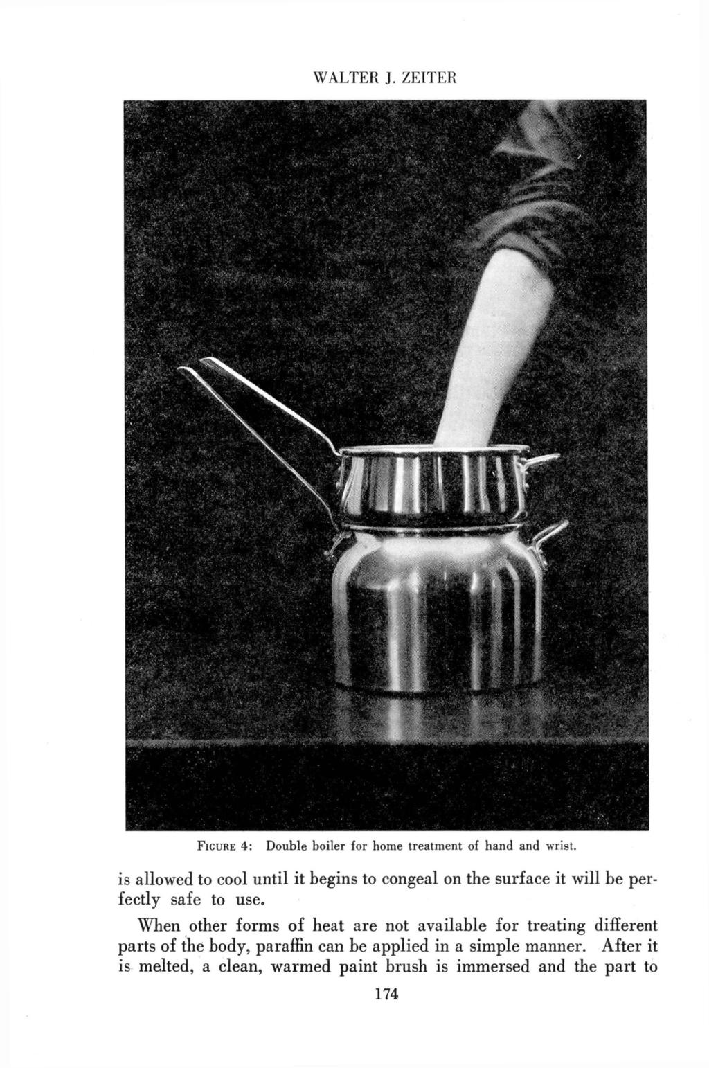 WALTER J. ZEITER FIGURE 4: Double boiler for home treatment of hand and wrist. is allowed to cool until it begins to congeal on the surface it will be perfectly safe to use.