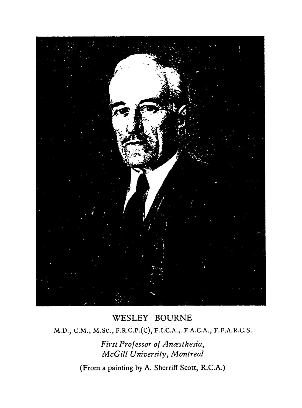 WESLEY BOURNE M.D., CM., M.SC, F.R.C.P.(C), F.I.C.A., F.A.C.A., F.F.A.K.C.S. First Professor of Ancesthesia, McGill University, Montreal (From a painting by A.