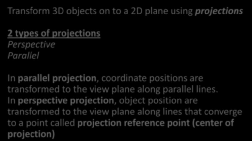 Transform 3D objects on to a 2D plane using projections 2 types of projections Perspective Parallel In parallel projection, coordinate positions are transformed to the view plane along