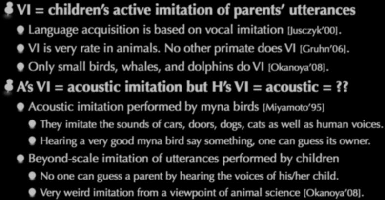 Language acquisition through vocal imitation VI = children s active imitation of parents utterances Language acquisition is based on vocal imitation [Jusczyk 00]. VI is very rate in animals.