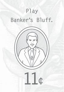 BANKER S BLUFF CARDS: Four banker s bluff cards are included, with amounts ranging from 11 to 19. When a player draws one of these cards, he or she shows the card to the banker.