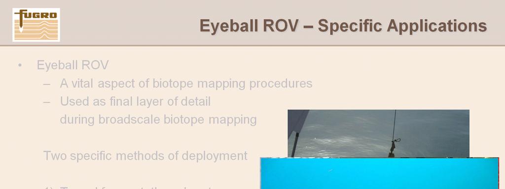 Eyeball ROV Specific Applications A vital aspect of biotope mapping to add the last level of detail to the mapping process. The eyeball ROV allows a fine level of detail to be included into the map.