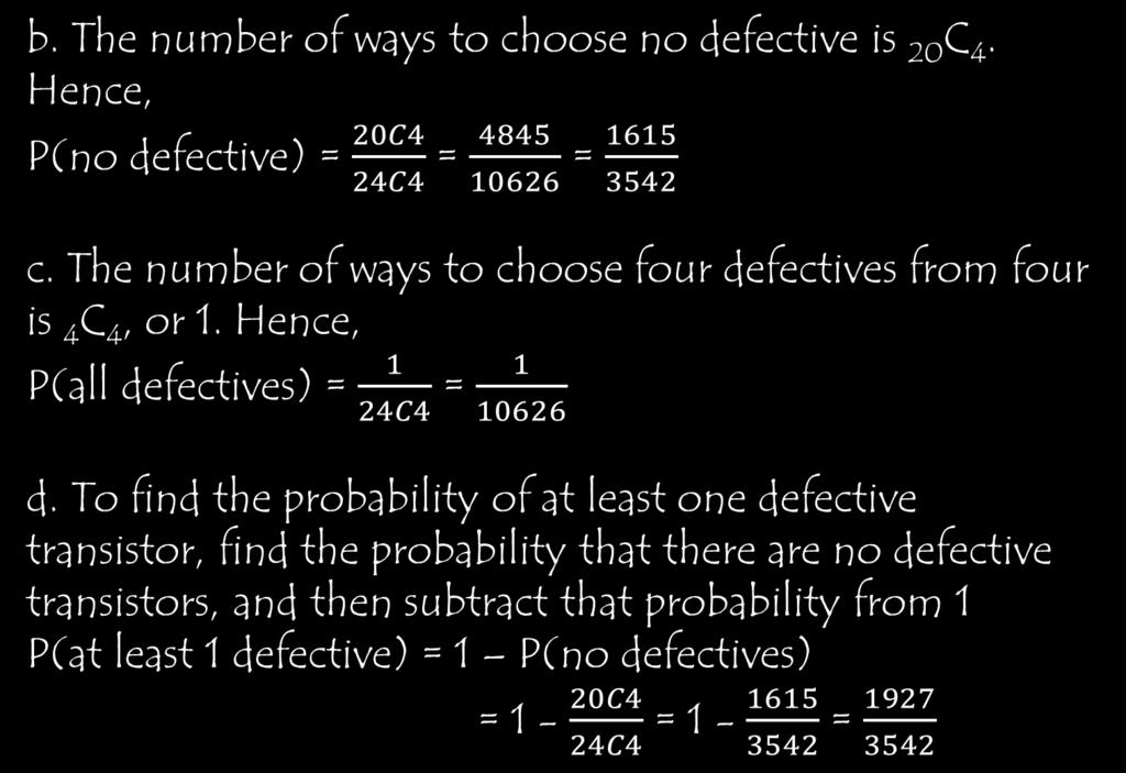 b. The number of ways to choose no defective is 20C4. Hence, P(no defective) = = = c. The number of ways to choose four defectives from four is 4C4, or 1. Hence, P(all defectives) = = d.