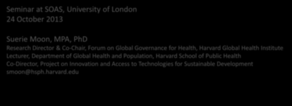 Innovation and Equitable Access to Medicines: A New Global Framework for R&D Seminar at SOAS, University of London 24 October 2013 Suerie Moon, MPA, PhD Research Director & Co-Chair, Forum on Global