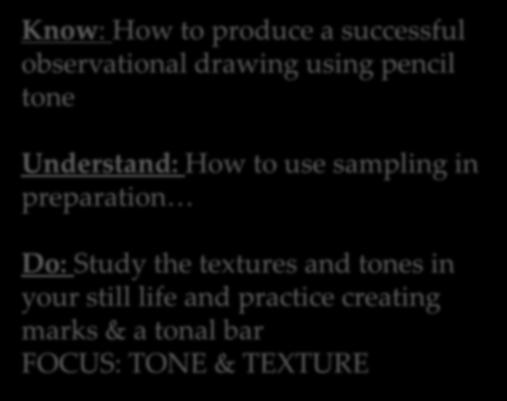 Still Life Drawing 3 Lessons remaining Know: How to produce a successful observational drawing using pencil tone Understand: How to use sampling in preparation Do: Study the textures and tones in