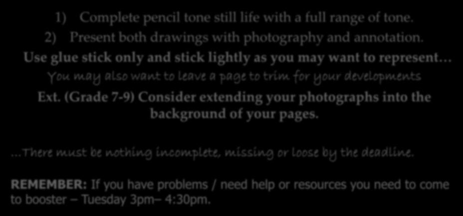 Complete Still Life and present completed drawings Deadline: Mon 15 th October 1) Complete pencil tone still life with a full range of tone. 2) Present both drawings with photography and annotation.