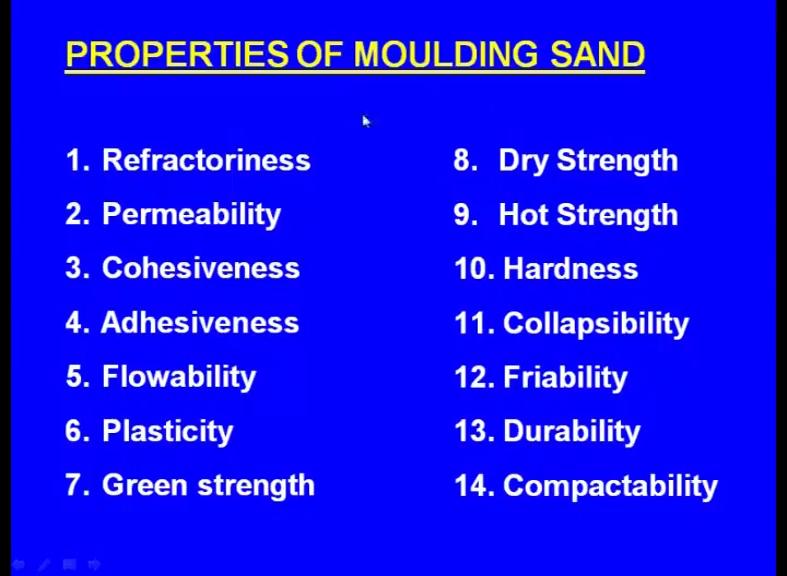 (Refer Slide Time: 02:23) The properties of the moulding sand are one is the refractoriness, second one permeability, third one cohesiveness, fourth one adhesiveness, fifth one flowability, sixth one