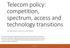 Telecom policy: competition, spectrum, access and technology transitions