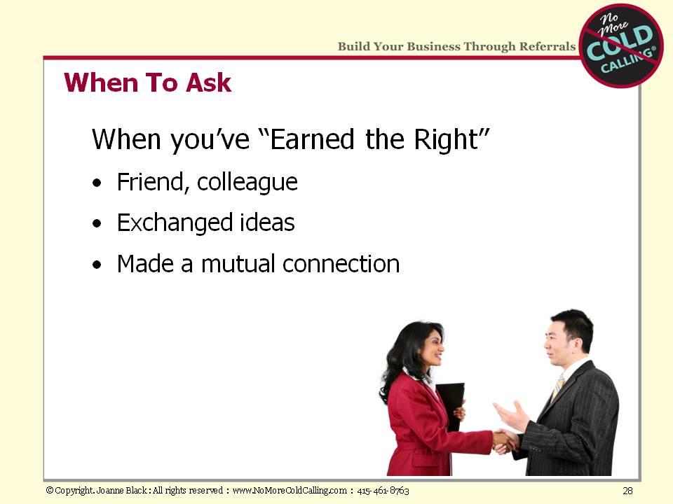 When have you earned the right to ask someone for a referral? With anyone you know well (e.g., a friend or colleague), you have already earned the right.