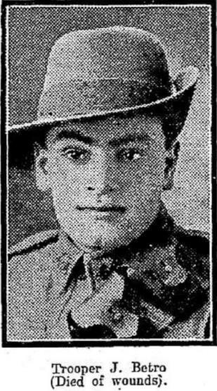 Newspaper Notices THE LATE TROOPER J. BETRO. Trooper J. Betro died in the Wandsworth Hospital, London, on October 26 of wounds received during the fighting on the Gallipolli Peninsula.
