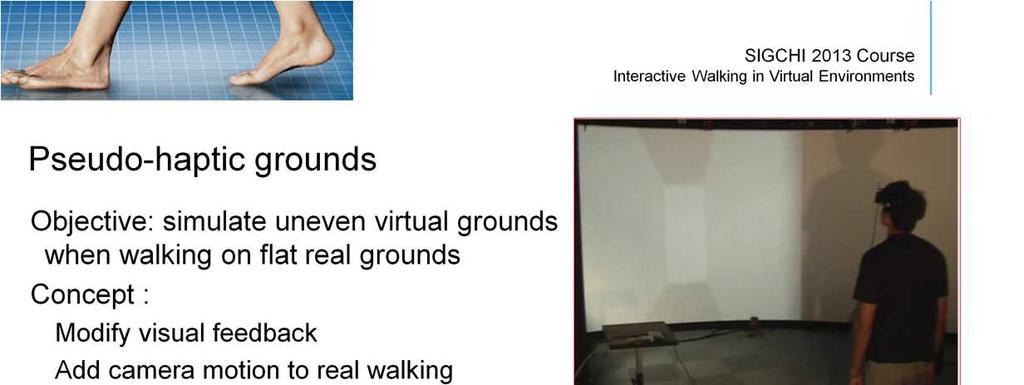 A concept of pseudo-haptic ground was proposed that uses visual feedback to distort perception of ground s slope. In most virtual reality setups the user is walking over a flat physical surface.