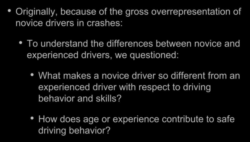 Background Originally, because of the gross overrepresentation of novice drivers in crashes: To understand the differences between novice and experienced drivers, we questioned: