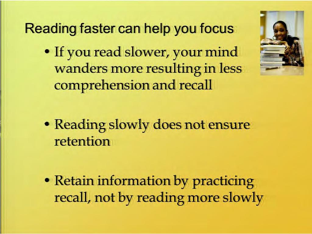 Reading faster can actually help you focus more than reading more slowly. A lot of times people think, oh, I'll read it really slowly and that will help me learn it, but that's not always the case.