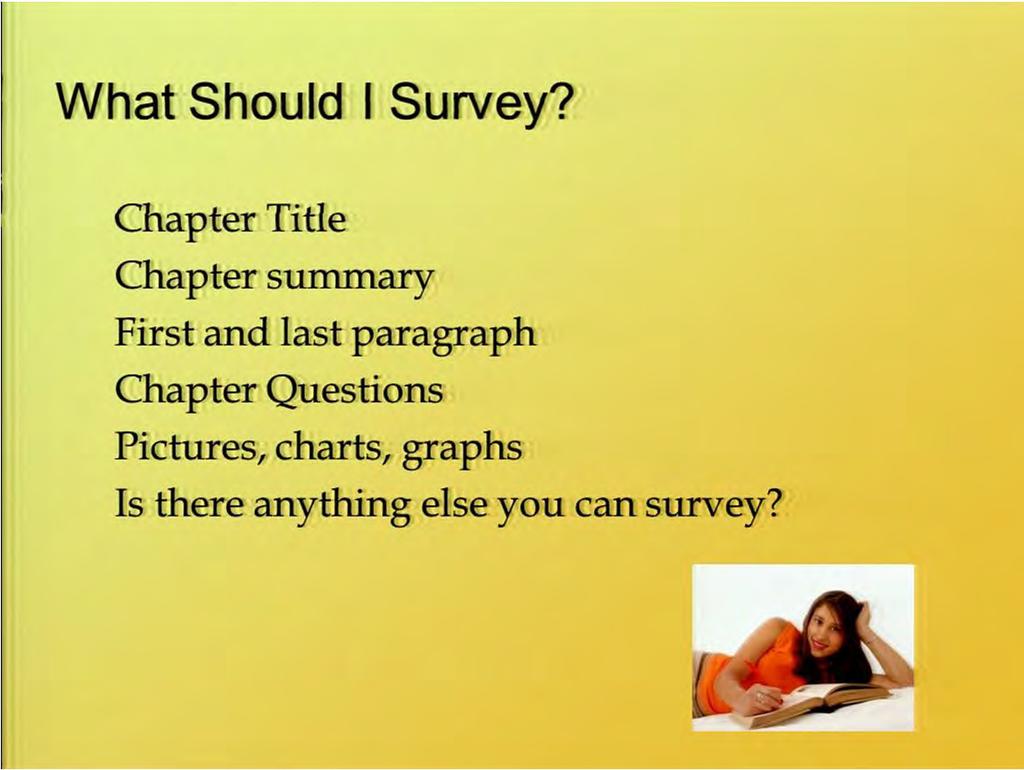 So what to survey? You want to look at the chapter title, the chapter summary, the first and last paragraphs, chapter questions, pictures, charts, graphs.