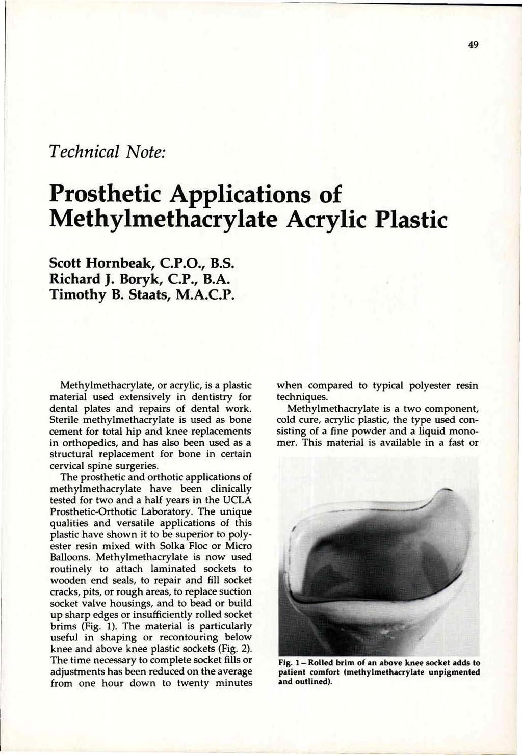Technical Note: Prosthetic Applications of Methylmethacrylate Acrylic Plastic Scott Hornbeak, C.P.O., B.S. Richard J. Boryk, C.P., B.A. Timothy B. Staats, M.A.C.P. Methylmethacrylate, or acrylic, is a plastic material used extensively in dentistry for dental plates and repairs of dental work.