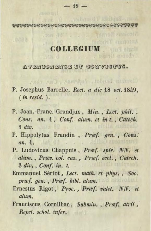 - t8- (~OLLEGIUM P. Josephus Barrelle, Rect. a die i8 oct. 1849, ( z n res id. ). P. Joan.-Franc. Grandjux, J~Un., Lect. phil., Cons. an. 1., Con{. alum. et in t., Catech. 1. div. P. Hippolytus Frandin, Prte{.