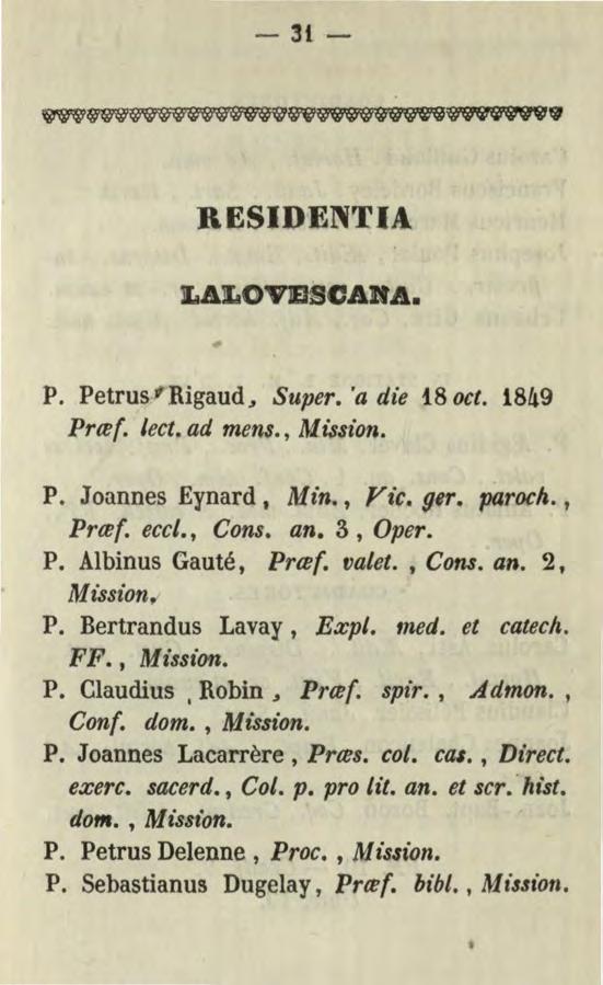 - 31- RESIDENTIA LALOVIJBCAitA. P. Petrus Rigaud, Super. 'a die!8 oct. 1849 Prtef. lect. ad mens., Mission. P. Joannes Eynard, Mz"n., ra c. ger. paroch., Prcef. eccl., Cons. an. 3, Oper. P. Albinus Gauté, Prcef.