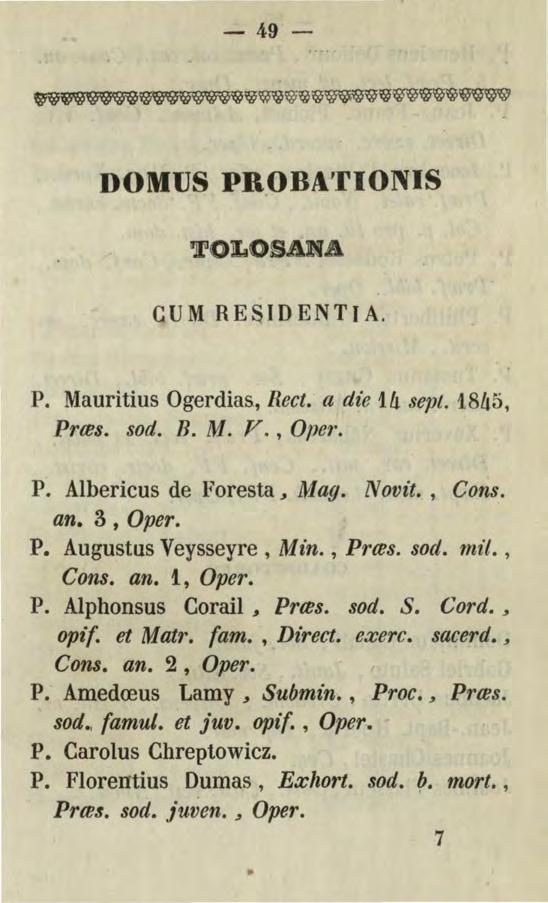 -49- DOMUS PR.OBA'fiONIS TOLOSANA CUM RESIDENTIA. P. Mauritius Ogerdias., Rect. a dfe 1ft sept. 18h5, Prms. sod. B. M. V., Oper. P. Albericus de Foresta, M ag. Novü., Cons. an. 3, Oper. P. Augustus Veysseyre, Min.