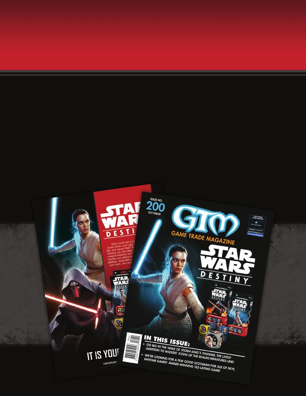 ADVERTISING Our marketing strategy begins with a robust advertising plan for Star Wars: Destiny. In October, Star Wars: Destiny formed the cover story of Game Trade Magazine s landmark 200th issue.
