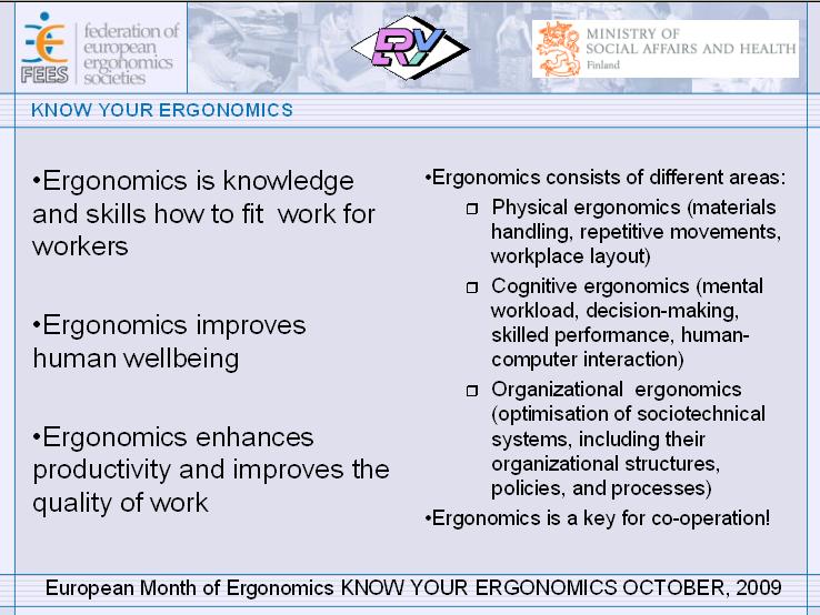 European Month of Ergonomics since 2009 Know your ergonomics Ergonomics provides the knowledge and skills for fitting the environment, equipment and activities to people The dual aims of ergonomics