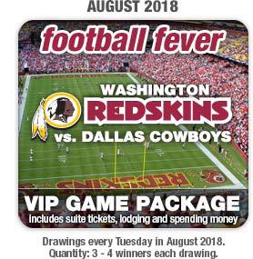 FOOTBALL FEVER Every Tuesday in August we ll be giving away VIP game packages for the Washington Redskins vs. Dallas Cowboys game!