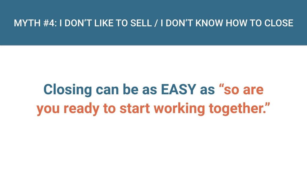 MYTH #4: I Don't Like to Sell / I Don't Know How to Close The point is, people don't like being sold to. People don't even like being offered things.