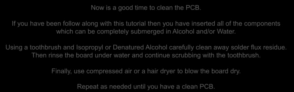 Now is a good time to clean the PCB. If you have been follow along with this tutorial then you have inserted all of the components which can be completely submerged in Alcohol and/or Water.