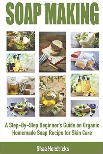 Soap Making: A Step-By-Step Beginner's Guide On Organic Homemade Soap Recipes For Skin Care (Make