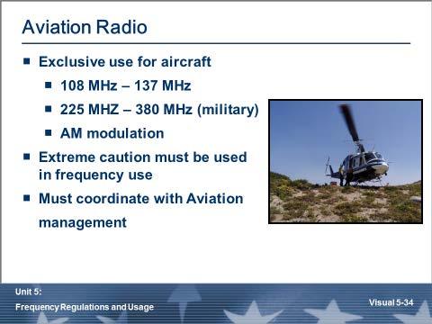 Aviation Radio Air-to-air and air-to-flight control facilities: 108 MHz 136 MHz (civil and military aviation) 225 MHz 380 MHz (military aviation) AM modulation Most emergency services aircraft