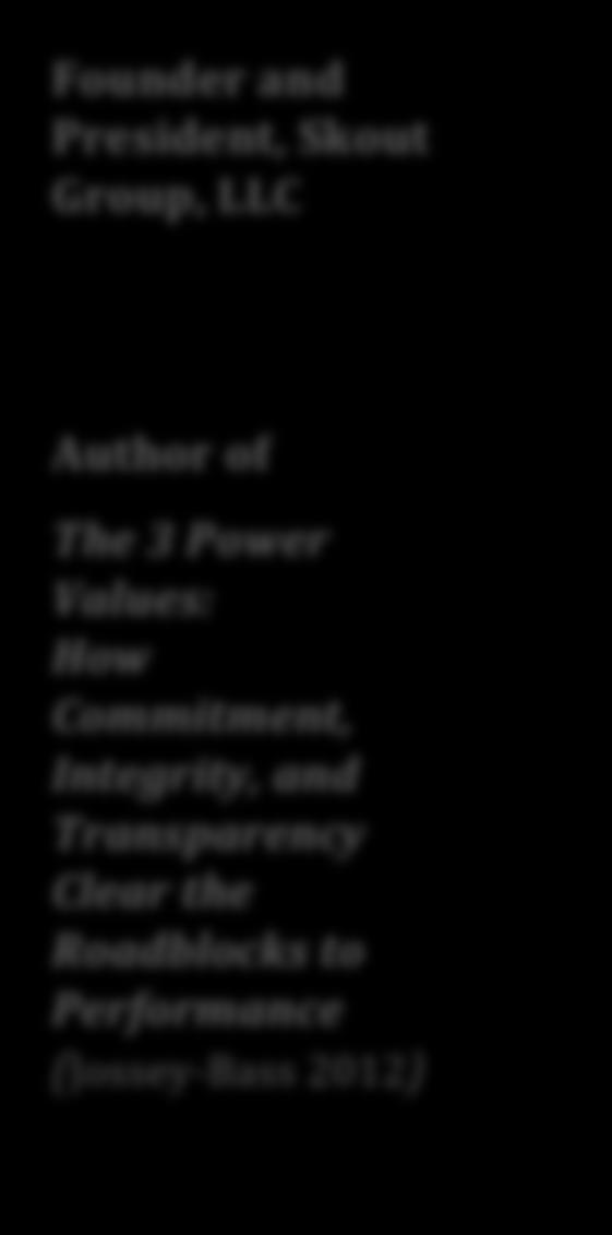 Founder and President, Skout Group, LLC Author of The 3 Power Values: How Commitment, Integrity, and Transparency Clear the Roadblocks to Performance (Jossey- Bass 2012) Named in 2012 as one of