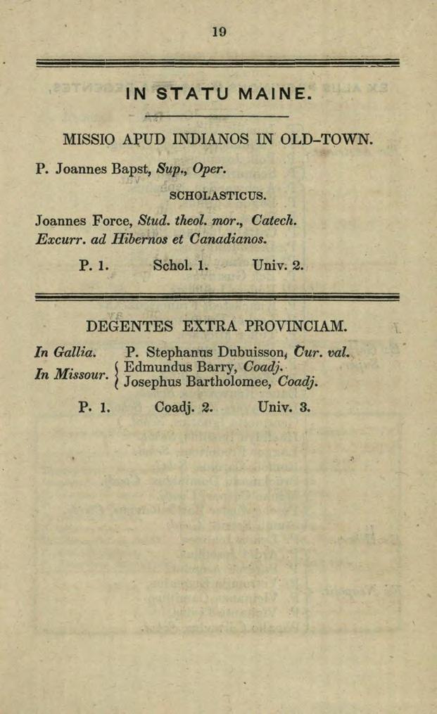 19 IN STATU MAINE. MISSIO APUD INDIANOS IN OLD-TOWN. P. Joannes Bapst, Sup., Oper. SCHOLASTICUS. J oannes Forc~, Stud. theol. mor., Catech. Excurr. ad Hibernas et Canadianos. P. 1.