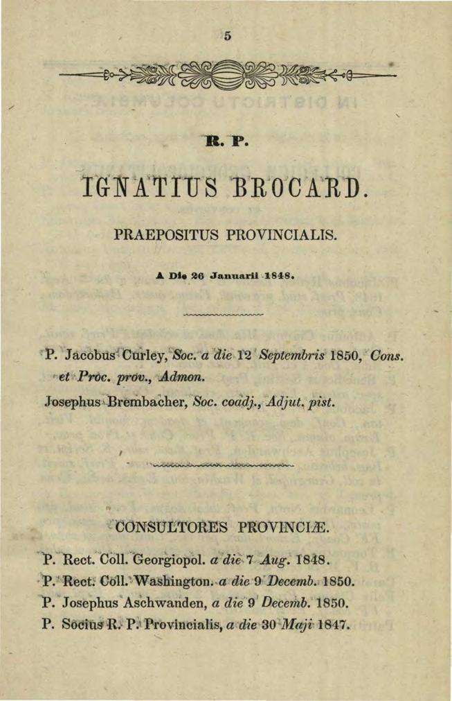 5 / a. ""P. TGNA.'TIUS 'BR'OCARD. PRAEPOSITUS PROVINCIALIS..&. Dle 26 Januarli.1 848. 1:». JacobusfCufley, Soc. a 'die 12 Septembris 1850, Cons.,. et Proc. p_rov.,.admon. Josephus.!-Brembacher, Soc.