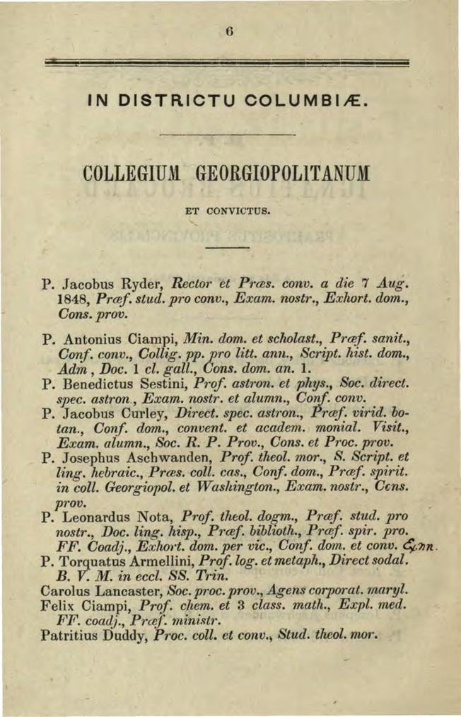 6 IN DISTRICTU COLUMBIJE. COLLEGIU~l GEORGIOPOLITANUM E'f CONVICTUS. P. Jacobus Ryder, Rector et Pras. conv. a die 7 Aug. 1848, Praf. stud. pro conv., Exam. nostr., Exhort. dom., Cons.prov. P. Antonius Ciampi, Min.