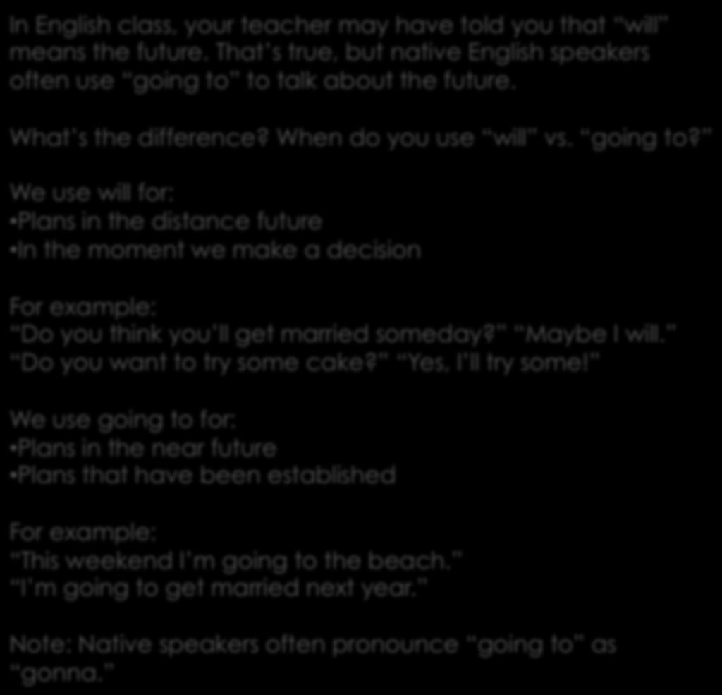#6 I will vs. I am going to In English class, your teacher may have told you that will means the future. That s true, but native English speakers often use going to to talk about the future.