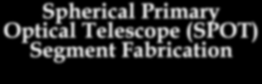 Spherical Primary Optical Telescope (SPOT) Segment Fabrication John Hagopian - PI Bruce Dean - WFSC Lead Optics Branch, Code 551 Jason Budinoff -