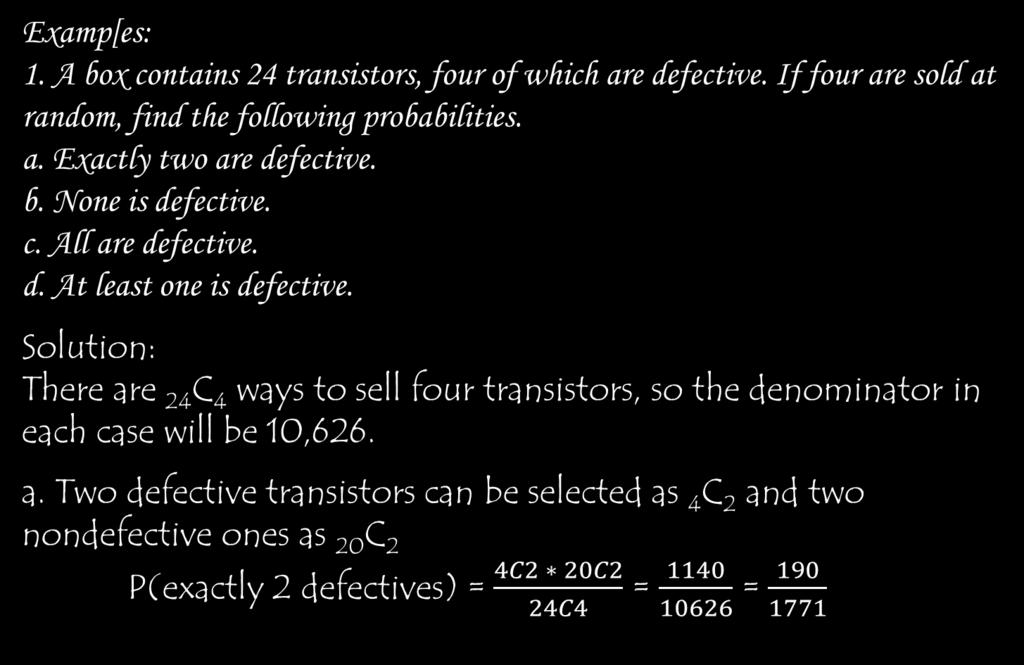Examp[es: 1. A box contains 24 transistors, four of which are defective. If four are sold at random, find the following probabilities. a. Exactly two are defective. b. None is defective. c. All are defective.