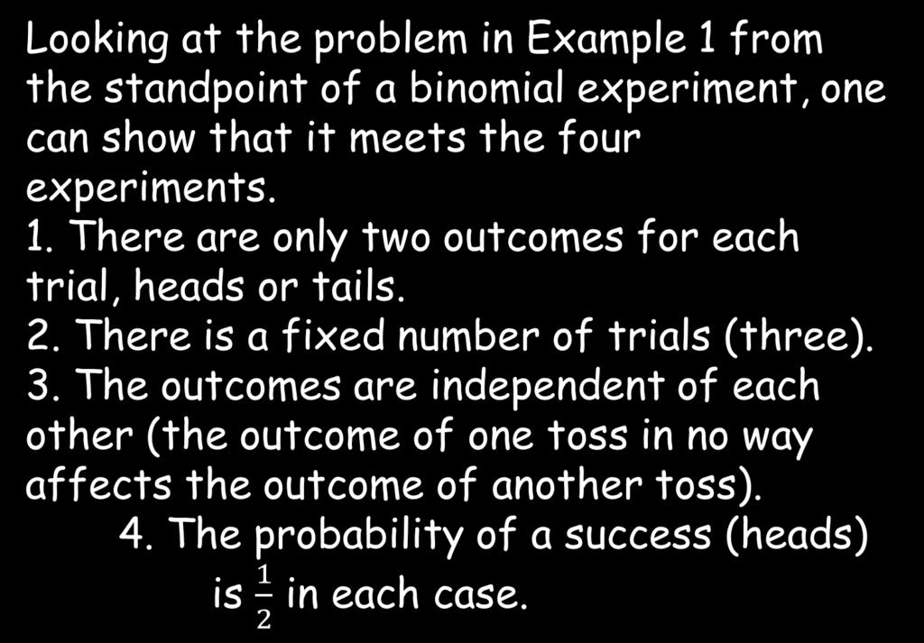 Looking at the problem in Example 1 from the standpoint of a binomial experiment, one can show that it meets the four experiments. 1. There are only two outcomes for each trial, heads or tails. 2.