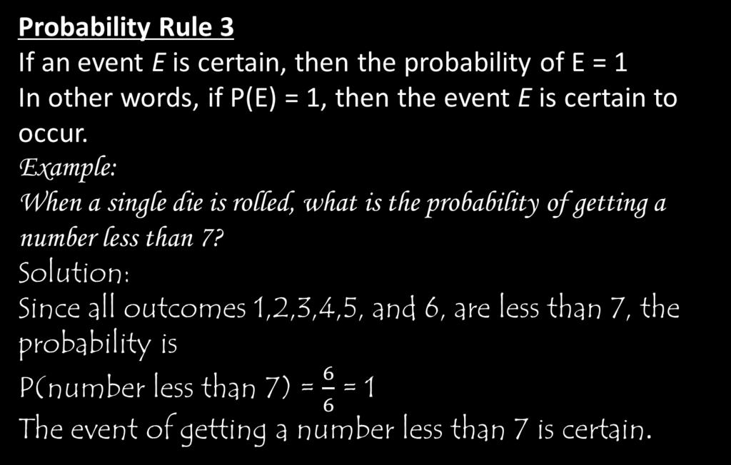 Probability Rule 3 If an event E is certain, then the probability of E=1 In other words, if P(E) = 1, then the event E is certain to occur.